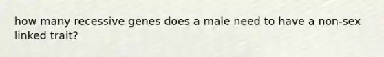 how many recessive genes does a male need to have a non-sex linked trait?