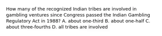 How many of the recognized Indian tribes are involved in gambling ventures since Congress passed the Indian Gambling Regulatory Act in 1988? A. about one-third B. about one-half C. about three-fourths D. all tribes are involved