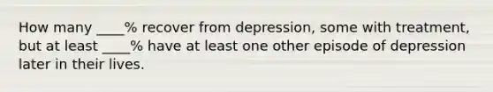 How many ____% recover from depression, some with treatment, but at least ____% have at least one other episode of depression later in their lives.