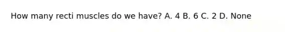 How many recti muscles do we have? A. 4 B. 6 C. 2 D. None