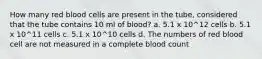 How many red blood cells are present in the tube, considered that the tube contains 10 ml of blood? a. 5.1 x 10^12 cells b. 5.1 x 10^11 cells c. 5.1 x 10^10 cells d. The numbers of red blood cell are not measured in a complete blood count