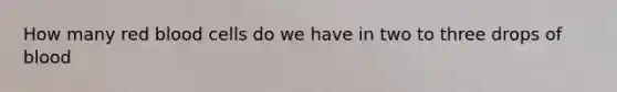 How many red blood cells do we have in two to three drops of blood