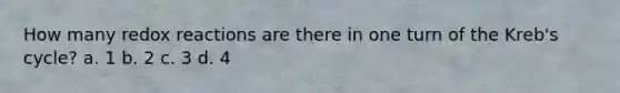 How many redox reactions are there in one turn of the Kreb's cycle? a. 1 b. 2 c. 3 d. 4