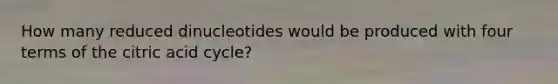 How many reduced dinucleotides would be produced with four terms of the citric acid cycle?