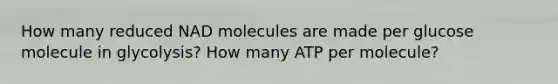 How many reduced NAD molecules are made per glucose molecule in glycolysis? How many ATP per molecule?