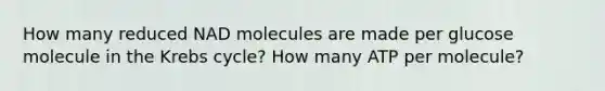 How many reduced NAD molecules are made per glucose molecule in the Krebs cycle? How many ATP per molecule?