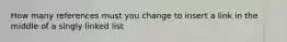 How many references must you change to insert a link in the middle of a singly linked list