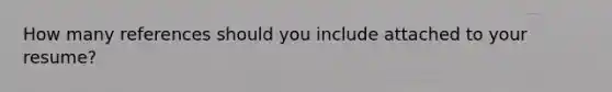 How many references should you include attached to your resume?