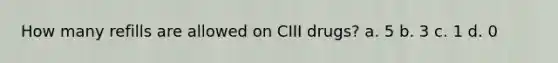 How many refills are allowed on CIII drugs? a. 5 b. 3 c. 1 d. 0