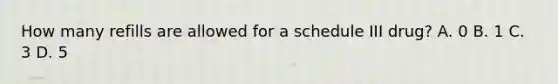 How many refills are allowed for a schedule III drug? A. 0 B. 1 C. 3 D. 5