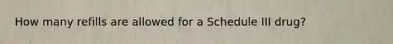 How many refills are allowed for a Schedule III drug?