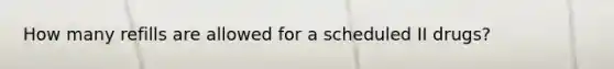 How many refills are allowed for a scheduled II drugs?