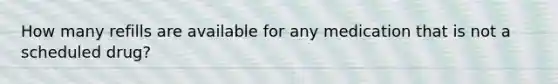 How many refills are available for any medication that is not a scheduled drug?