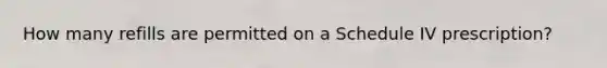 How many refills are permitted on a Schedule IV prescription?