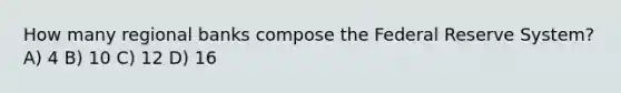 How many regional banks compose the Federal Reserve System? A) 4 B) 10 C) 12 D) 16