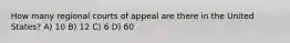 How many regional courts of appeal are there in the United States? A) 10 B) 12 C) 6 D) 60