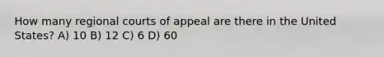 How many regional courts of appeal are there in the United States? A) 10 B) 12 C) 6 D) 60