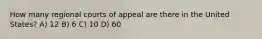 How many regional courts of appeal are there in the United States? A) 12 B) 6 C) 10 D) 60