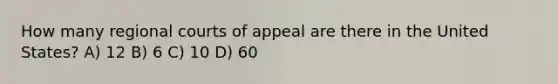 How many regional courts of appeal are there in the United States? A) 12 B) 6 C) 10 D) 60