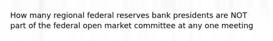 How many regional federal reserves bank presidents are NOT part of the federal open market committee at any one meeting