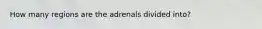 How many regions are the adrenals divided into?