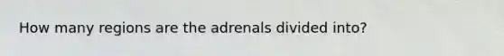 How many regions are the adrenals divided into?