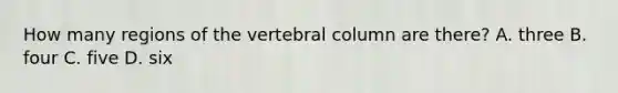 How many regions of the vertebral column are there? A. three B. four C. five D. six