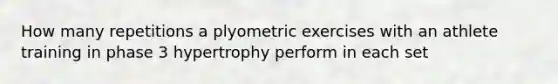 How many repetitions a plyometric exercises with an athlete training in phase 3 hypertrophy perform in each set