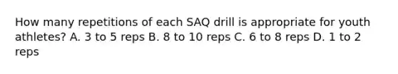 How many repetitions of each SAQ drill is appropriate for youth athletes? A. 3 to 5 reps B. 8 to 10 reps C. 6 to 8 reps D. 1 to 2 reps