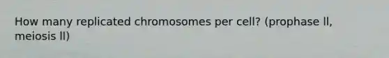 How many replicated chromosomes per cell? (prophase ll, meiosis ll)