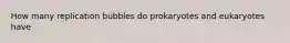 How many replication bubbles do prokaryotes and eukaryotes have