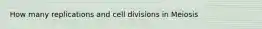 How many replications and cell divisions in Meiosis