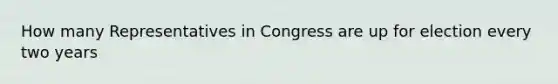 How many Representatives in Congress are up for election every two years