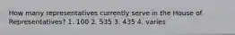How many representatives currently serve in the House of Representatives? 1. 100 2. 535 3. 435 4. varies