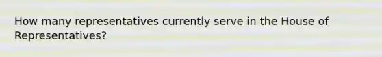 How many representatives currently serve in the House of Representatives?