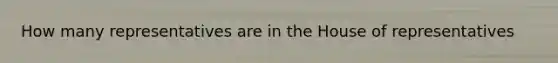 How many representatives are in the House of representatives