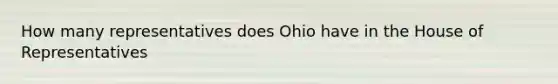 How many representatives does Ohio have in the House of Representatives