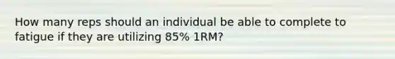 How many reps should an individual be able to complete to fatigue if they are utilizing 85% 1RM?