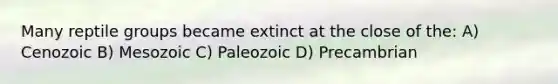 Many reptile groups became extinct at the close of the: A) Cenozoic B) Mesozoic C) Paleozoic D) Precambrian