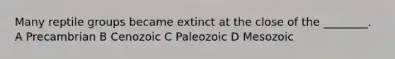 Many reptile groups became extinct at the close of the ________. A Precambrian B Cenozoic C Paleozoic D Mesozoic