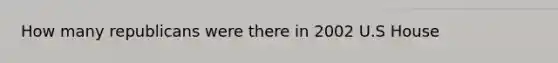 How many republicans were there in 2002 U.S House