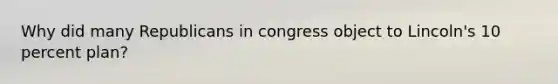 Why did many Republicans in congress object to Lincoln's 10 percent plan?