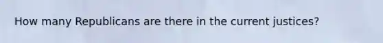 How many Republicans are there in the current justices?