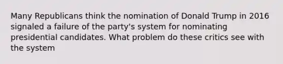 Many Republicans think the nomination of Donald Trump in 2016 signaled a failure of the party's system for nominating presidential candidates. What problem do these critics see with the system