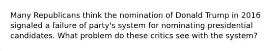 Many Republicans think the nomination of Donald Trump in 2016 signaled a failure of party's system for nominating presidential candidates. What problem do these critics see with the system?