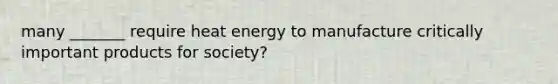 many _______ require heat energy to manufacture critically important products for society?