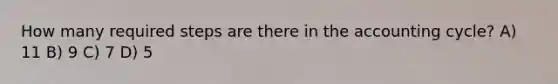 How many required steps are there in the accounting cycle? A) 11 B) 9 C) 7 D) 5