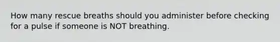 How many rescue breaths should you administer before checking for a pulse if someone is NOT breathing.