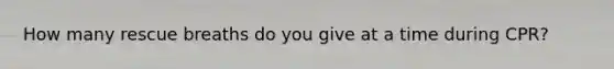 How many rescue breaths do you give at a time during CPR?