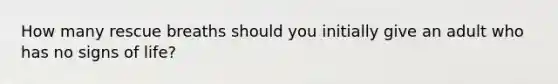 How many rescue breaths should you initially give an adult who has no signs of life?